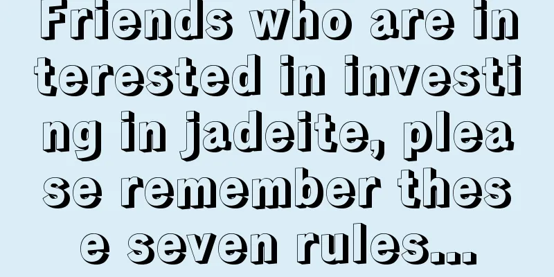 Friends who are interested in investing in jadeite, please remember these seven rules...