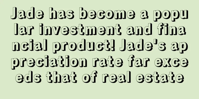 Jade has become a popular investment and financial product! Jade's appreciation rate far exceeds that of real estate