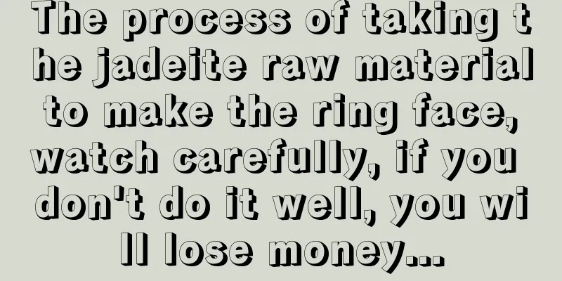 The process of taking the jadeite raw material to make the ring face, watch carefully, if you don't do it well, you will lose money...