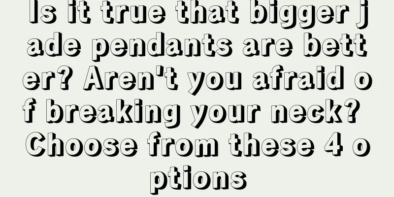Is it true that bigger jade pendants are better? Aren't you afraid of breaking your neck? Choose from these 4 options