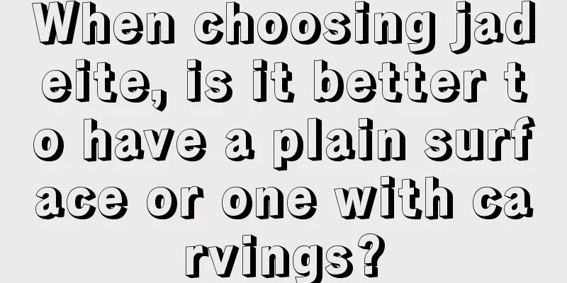 When choosing jadeite, is it better to have a plain surface or one with carvings?