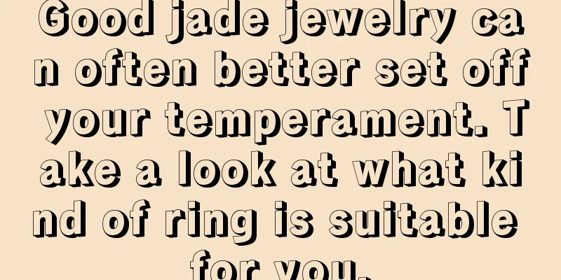 Good jade jewelry can often better set off your temperament. Take a look at what kind of ring is suitable for you.