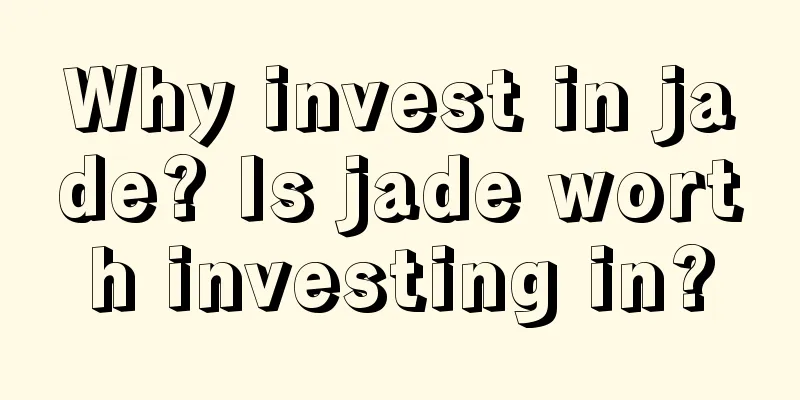 Why invest in jade? Is jade worth investing in?