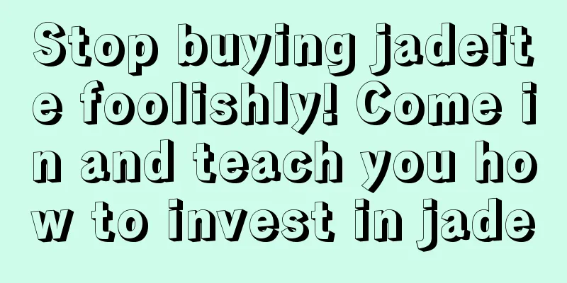 Stop buying jadeite foolishly! Come in and teach you how to invest in jade