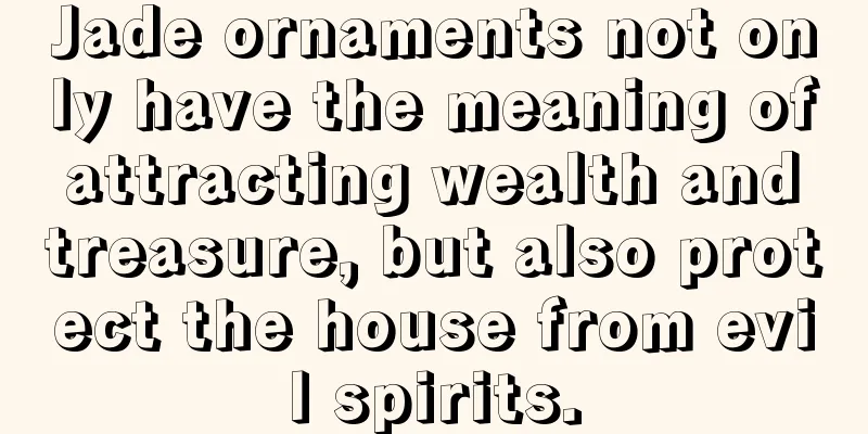 Jade ornaments not only have the meaning of attracting wealth and treasure, but also protect the house from evil spirits.