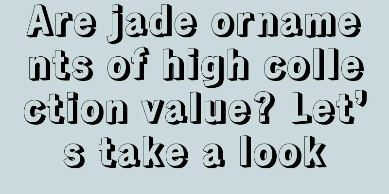 Are jade ornaments of high collection value? Let’s take a look