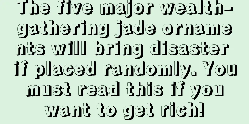 The five major wealth-gathering jade ornaments will bring disaster if placed randomly. You must read this if you want to get rich!