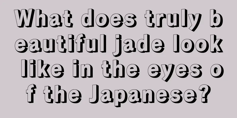 What does truly beautiful jade look like in the eyes of the Japanese?