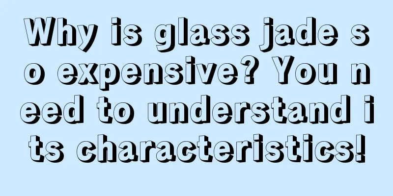 Why is glass jade so expensive? You need to understand its characteristics!