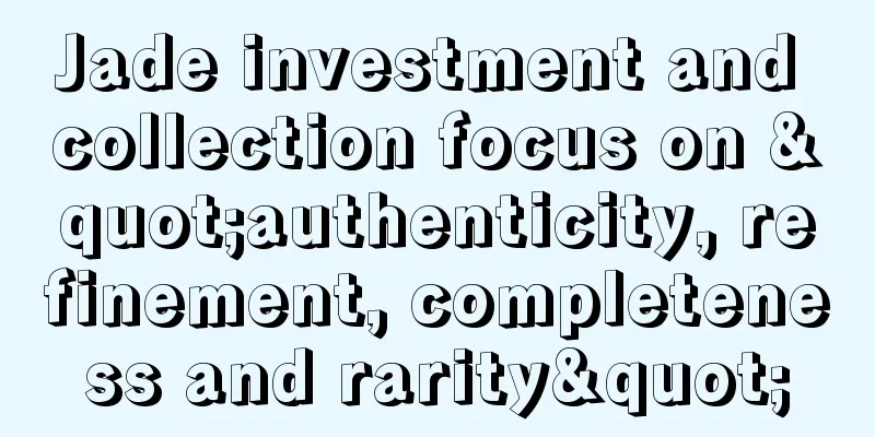 Jade investment and collection focus on "authenticity, refinement, completeness and rarity"