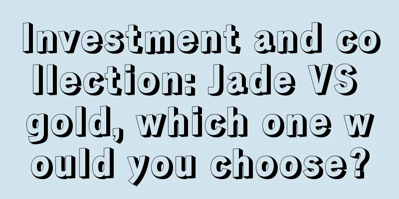 Investment and collection: Jade VS gold, which one would you choose?