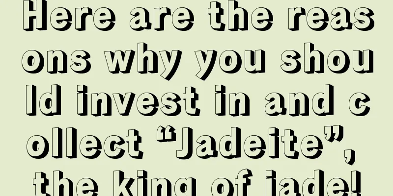 Here are the reasons why you should invest in and collect “Jadeite”, the king of jade!