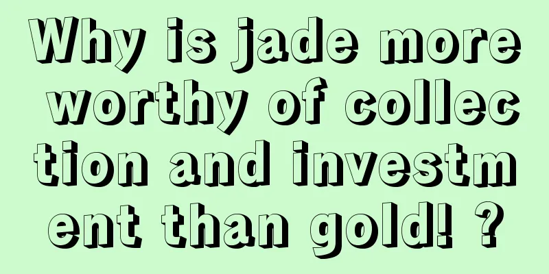 Why is jade more worthy of collection and investment than gold! ?