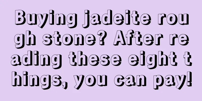 Buying jadeite rough stone? After reading these eight things, you can pay!