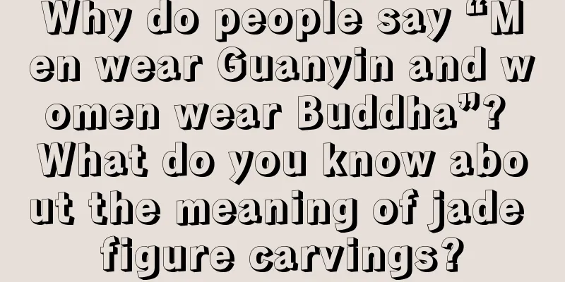 Why do people say “Men wear Guanyin and women wear Buddha”? What do you know about the meaning of jade figure carvings?