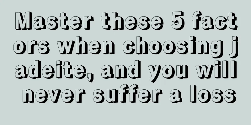 Master these 5 factors when choosing jadeite, and you will never suffer a loss