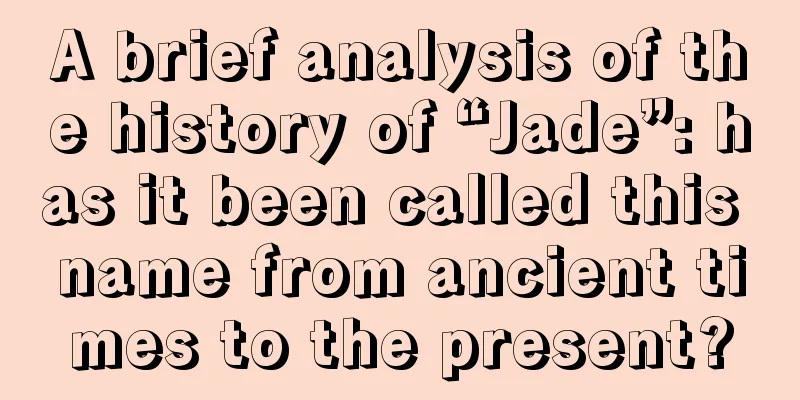 A brief analysis of the history of “Jade”: has it been called this name from ancient times to the present?