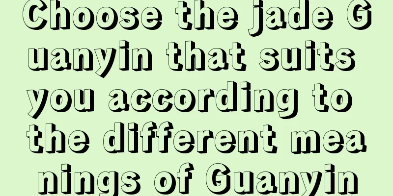 Choose the jade Guanyin that suits you according to the different meanings of Guanyin