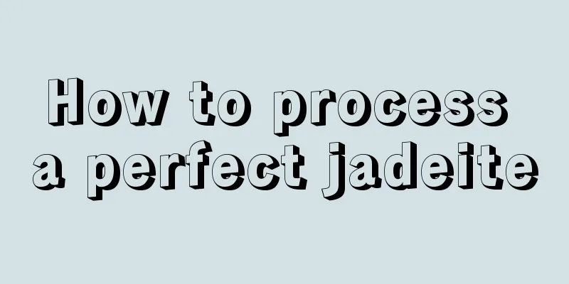 How to process a perfect jadeite