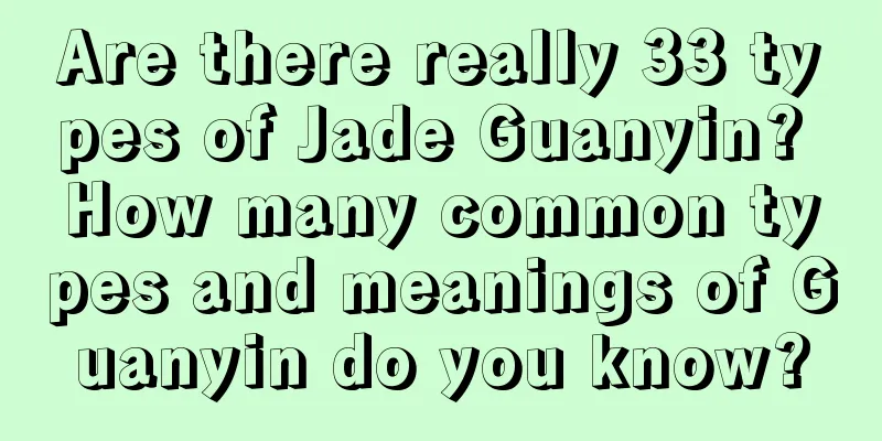 Are there really 33 types of Jade Guanyin? How many common types and meanings of Guanyin do you know?