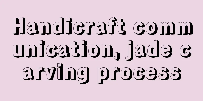 Handicraft communication, jade carving process