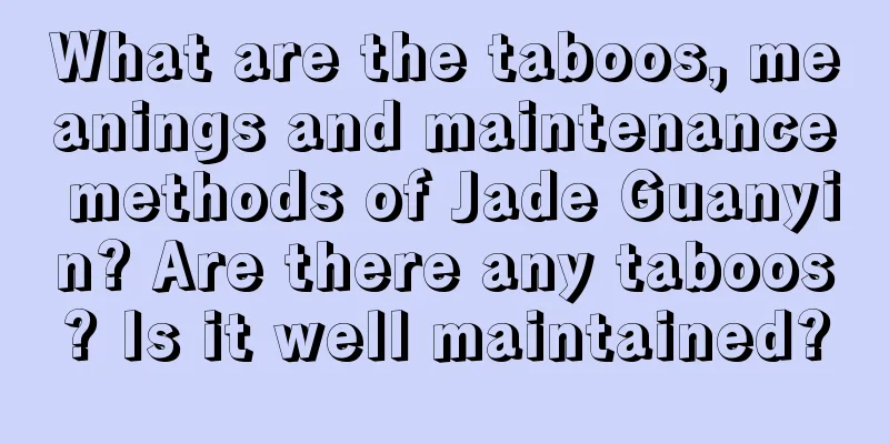 What are the taboos, meanings and maintenance methods of Jade Guanyin? Are there any taboos? Is it well maintained?