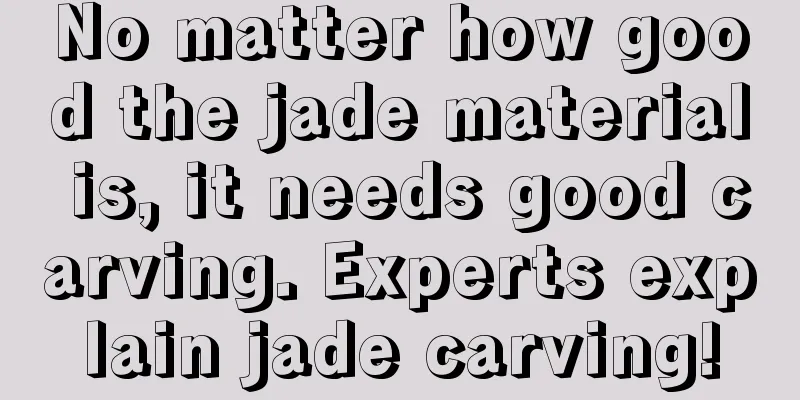 No matter how good the jade material is, it needs good carving. Experts explain jade carving!