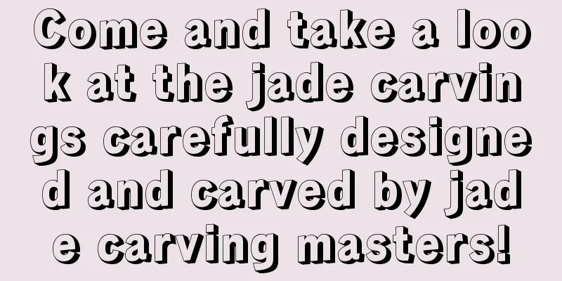 Come and take a look at the jade carvings carefully designed and carved by jade carving masters!