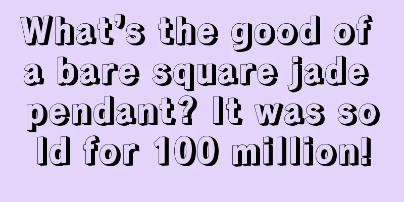 What’s the good of a bare square jade pendant? It was sold for 100 million!