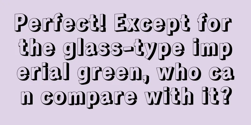 Perfect! Except for the glass-type imperial green, who can compare with it?