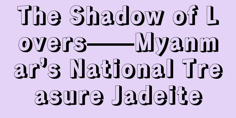 The Shadow of Lovers——Myanmar’s National Treasure Jadeite