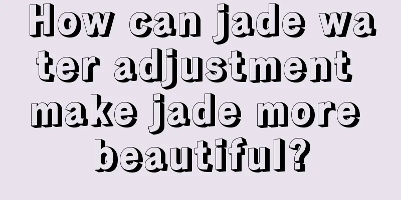 How can jade water adjustment make jade more beautiful?