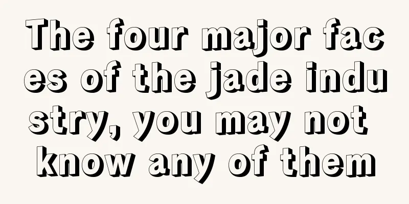 The four major faces of the jade industry, you may not know any of them