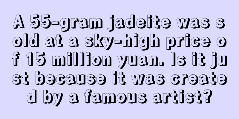 A 55-gram jadeite was sold at a sky-high price of 15 million yuan. Is it just because it was created by a famous artist?