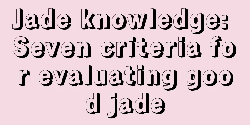 Jade knowledge: Seven criteria for evaluating good jade