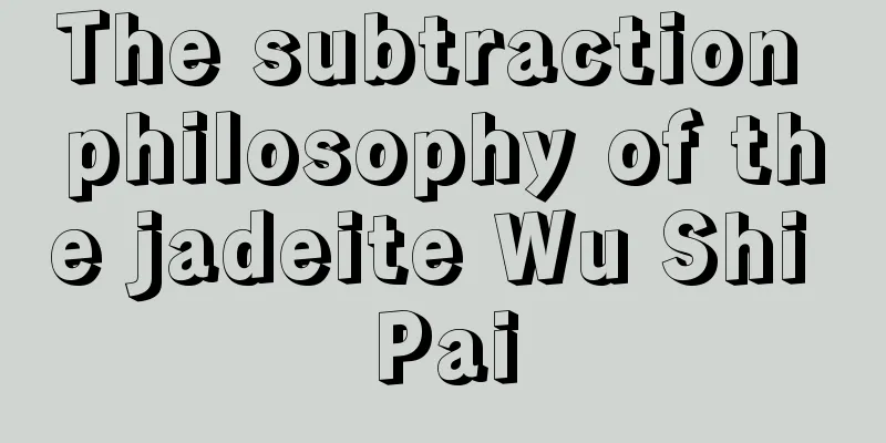 The subtraction philosophy of the jadeite Wu Shi Pai