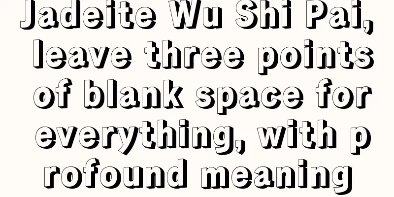 Jadeite Wu Shi Pai, leave three points of blank space for everything, with profound meaning