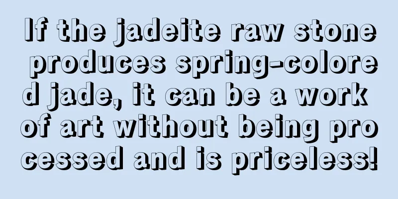 If the jadeite raw stone produces spring-colored jade, it can be a work of art without being processed and is priceless!