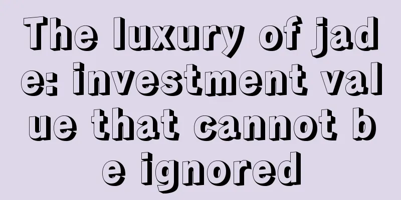 The luxury of jade: investment value that cannot be ignored