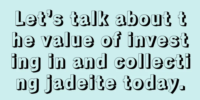 Let’s talk about the value of investing in and collecting jadeite today.