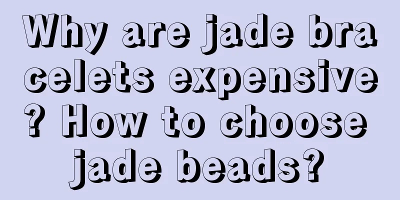 Why are jade bracelets expensive? How to choose jade beads?