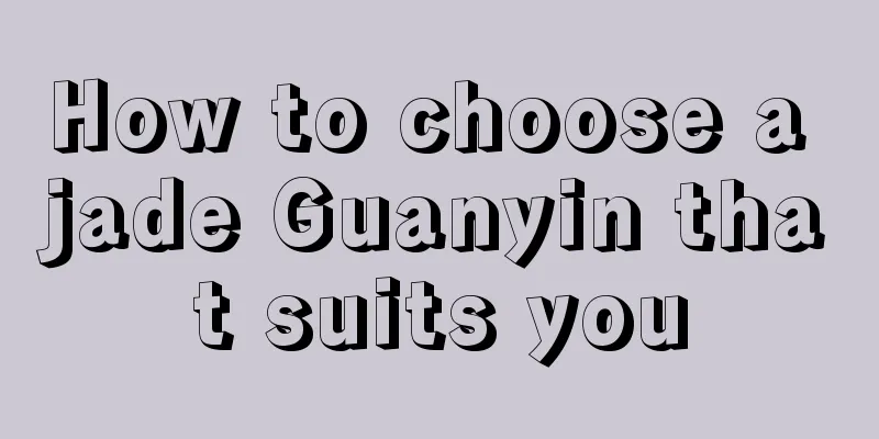 How to choose a jade Guanyin that suits you