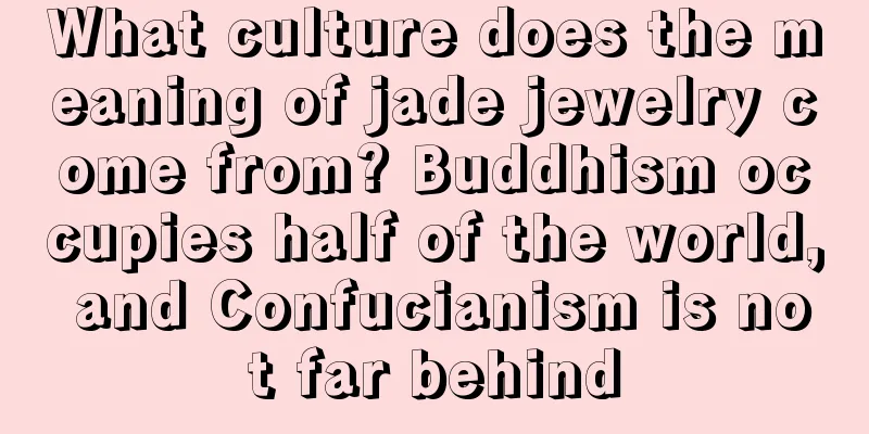 What culture does the meaning of jade jewelry come from? Buddhism occupies half of the world, and Confucianism is not far behind