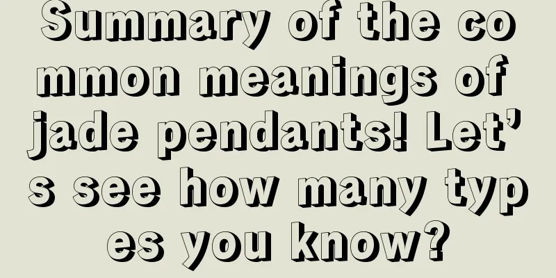 Summary of the common meanings of jade pendants! Let’s see how many types you know?