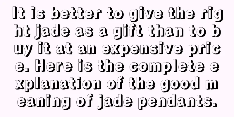 It is better to give the right jade as a gift than to buy it at an expensive price. Here is the complete explanation of the good meaning of jade pendants.