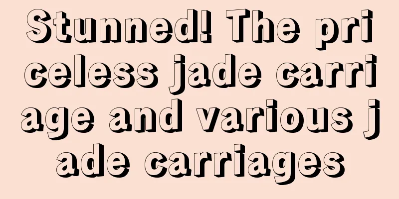 Stunned! The priceless jade carriage and various jade carriages