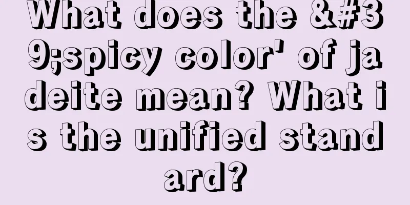 What does the 'spicy color' of jadeite mean? What is the unified standard?