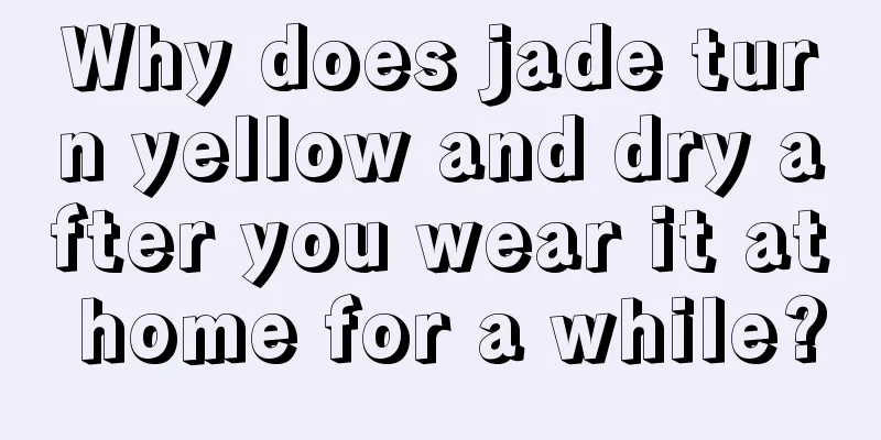 Why does jade turn yellow and dry after you wear it at home for a while?