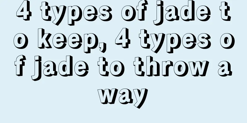 4 types of jade to keep, 4 types of jade to throw away