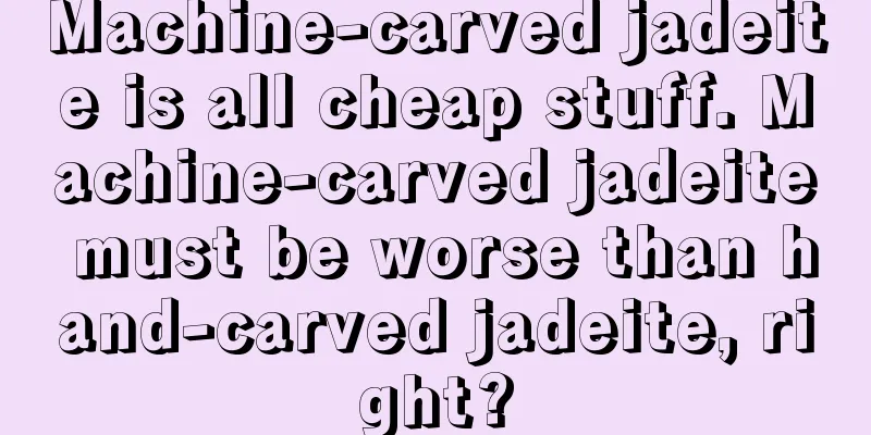 Machine-carved jadeite is all cheap stuff. Machine-carved jadeite must be worse than hand-carved jadeite, right?